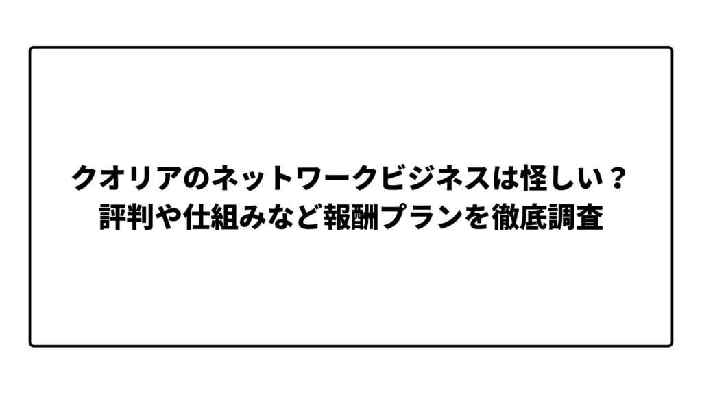 クオリアのネットワークビジネスは本当に怪しい？評判や仕組みなど報酬プランを徹底調査